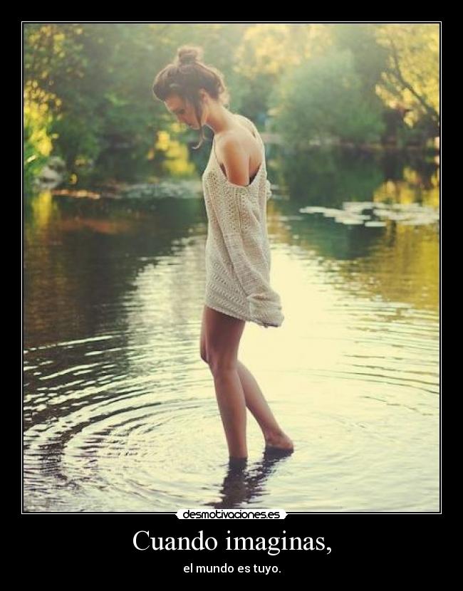 Cuando imaginas, - el mundo es tuyo.