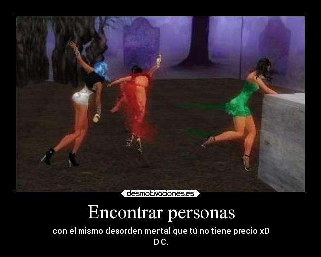 Encontrar personas - con el mismo desorden mental que tú no tiene precio xD
D.C.