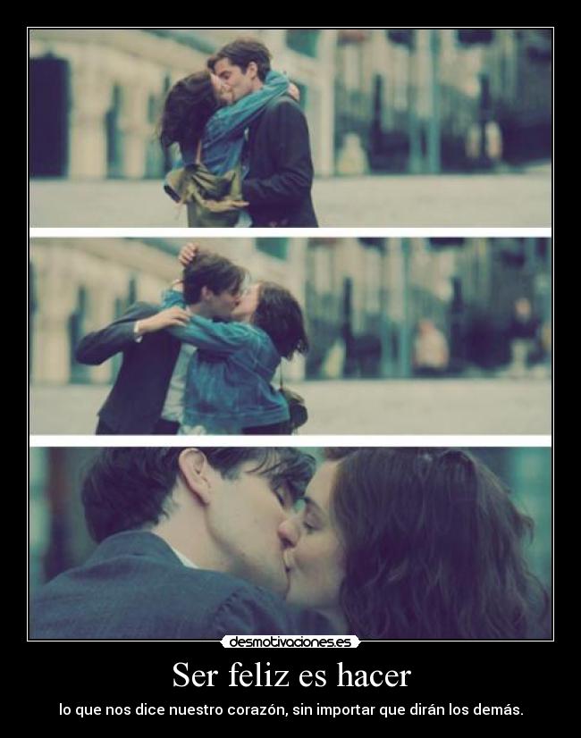 Ser feliz es hacer - lo que nos dice nuestro corazón, sin importar que dirán los demás.