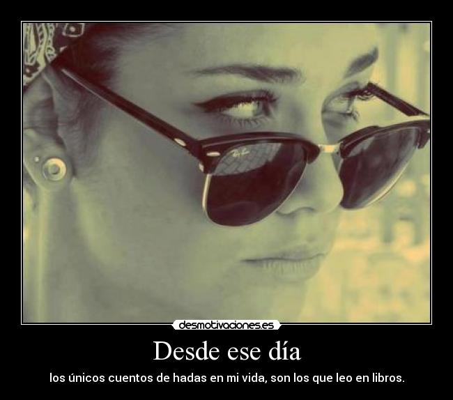 Desde ese día - los únicos cuentos de hadas en mi vida, son los que leo en libros.