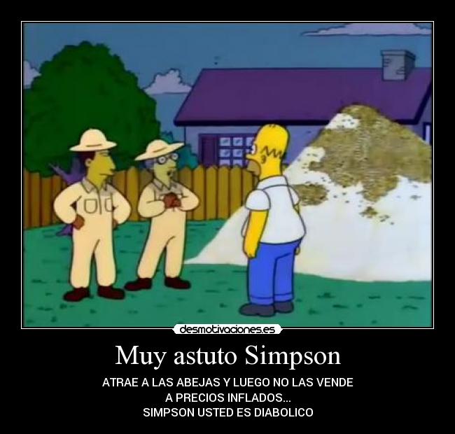 Muy astuto Simpson - ATRAE A LAS ABEJAS Y LUEGO NO LAS VENDE
A PRECIOS INFLADOS...
SIMPSON USTED ES DIABOLICO