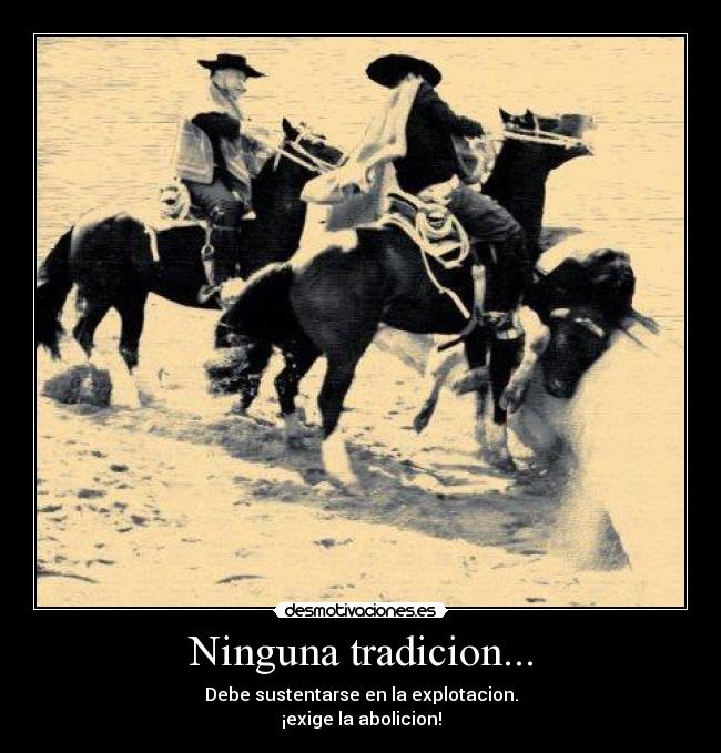 Ninguna tradicion... - Debe sustentarse en la explotacion.
¡exige la abolicion!