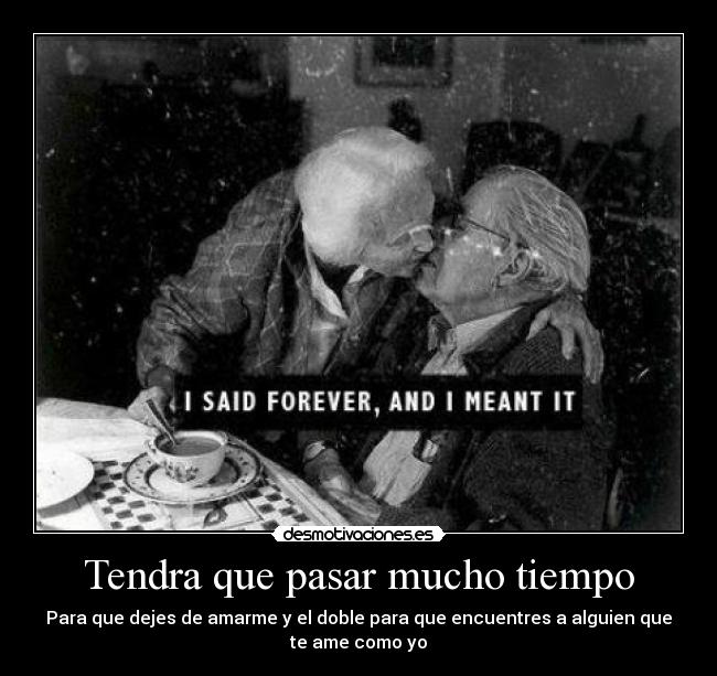 Tendra que pasar mucho tiempo - Para que dejes de amarme y el doble para que encuentres a alguien que
te ame como yo