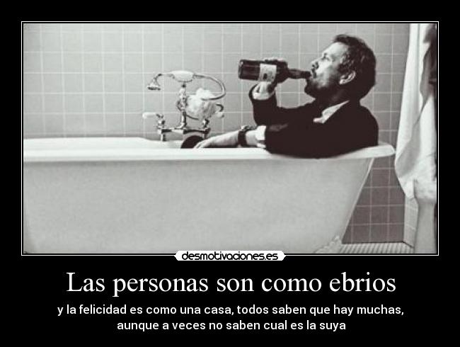 Las personas son como ebrios - y la felicidad es como una casa, todos saben que hay muchas,
aunque a veces no saben cual es la suya