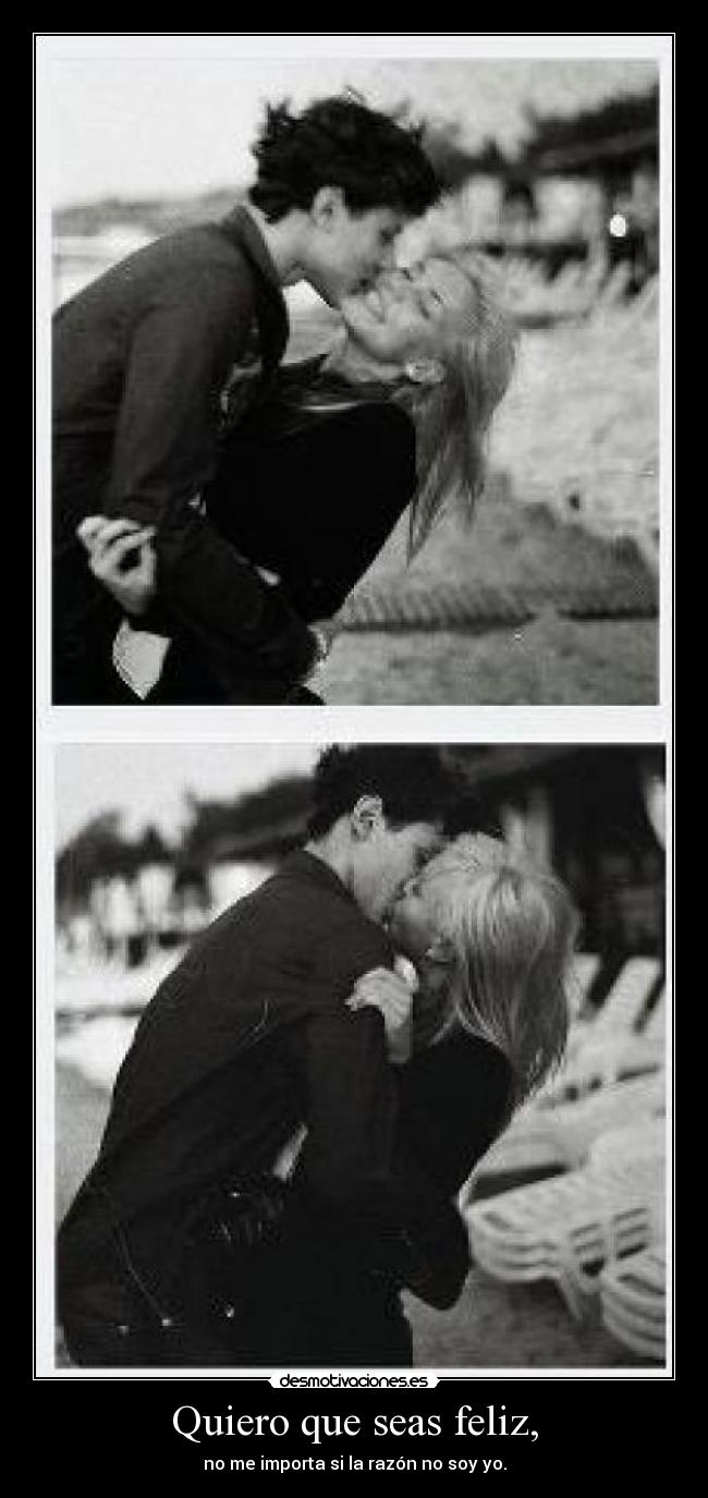 Quiero que seas feliz, - no me importa si la razón no soy yo.