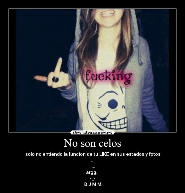 No son celos - solo no entiendo la funcion de tu LIKE en sus estados y fotos
...
....
argg...
-_-
B J M M