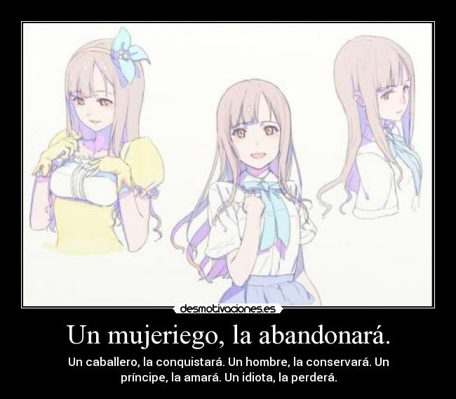 Un mujeriego, la abandonará. - Un caballero, la conquistará. Un hombre, la conservará. Un
príncipe, la amará. Un idiota, la perderá.