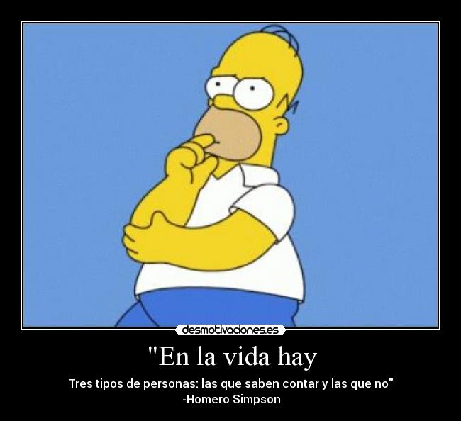 En la vida hay - Tres tipos de personas: las que saben contar y las que no
-Homero Simpson