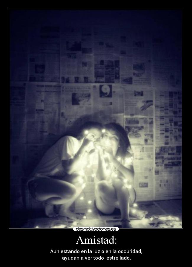 Amistad: - Aun estando en la luz o en la oscuridad,
ayudan a ver todo estrellado.