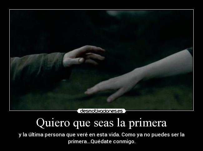 Quiero que seas la primera - y la última persona que veré en esta vida. Como ya no puedes ser la
primera...Quédate conmigo.