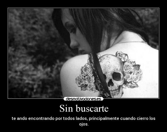 Sin buscarte - te ando encontrando por todos lados, principalmente cuando cierro los ojos.