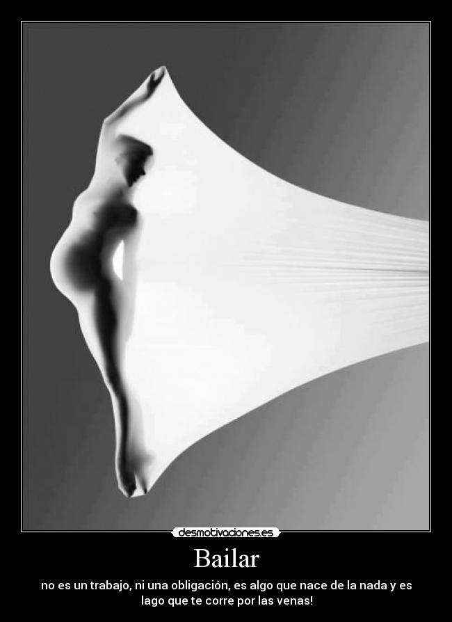 Bailar - no es un trabajo, ni una obligación, es algo que nace de la nada y es
lago que te corre por las venas!