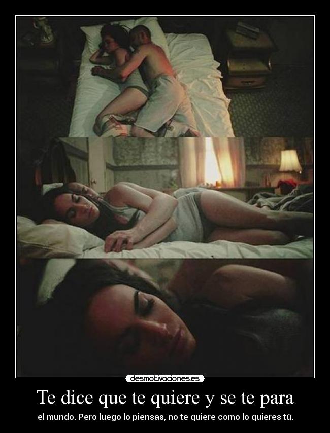 Te dice que te quiere y se te para - el mundo. Pero luego lo piensas, no te quiere como lo quieres tú.