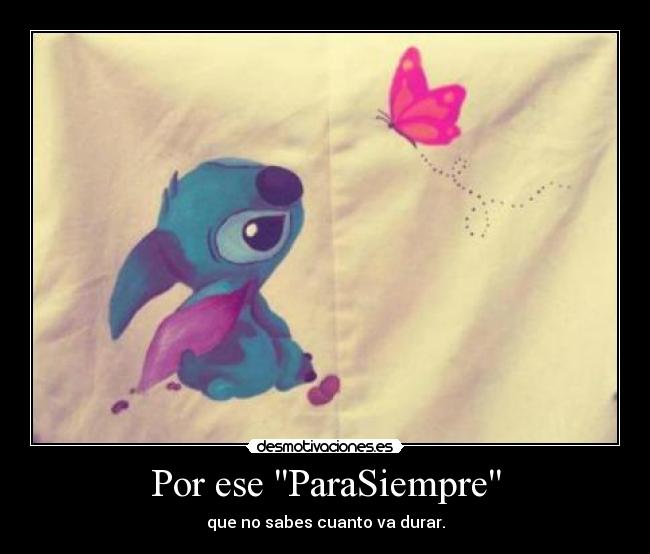 Por ese ParaSiempre - que no sabes cuanto va durar.