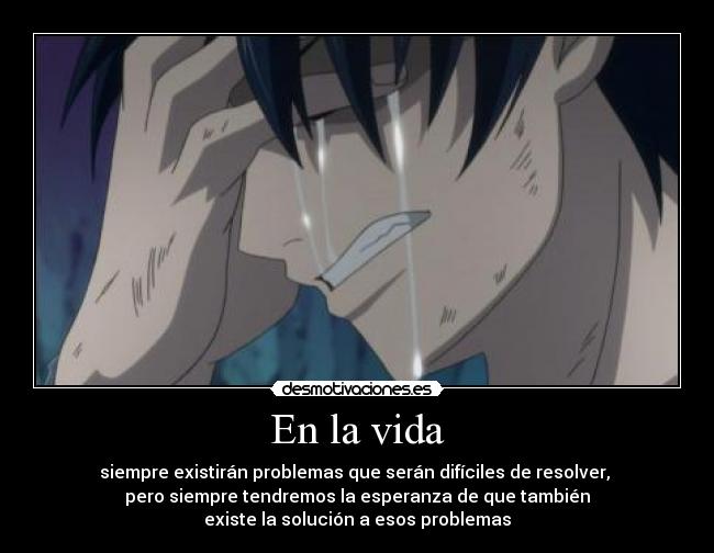 En la vida - siempre existirán problemas que serán difíciles de resolver,
pero siempre tendremos la esperanza de que también
existe la solución a esos problemas