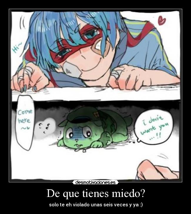 De que tienes miedo? - solo te eh violado unas seis veces y ya :)