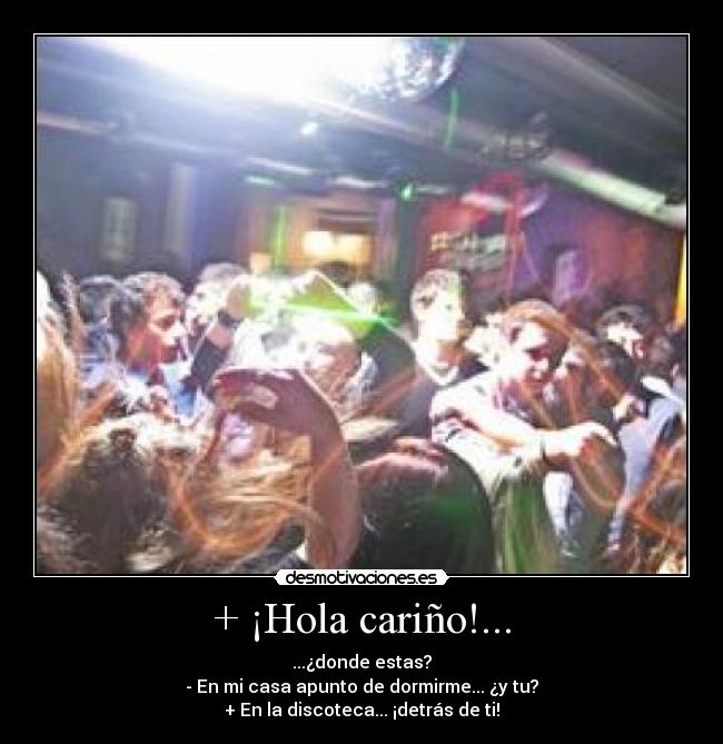 + ¡Hola cariño!... - ...¿donde estas?
- En mi casa apunto de dormirme... ¿y tu?
+ En la discoteca... ¡detrás de ti!