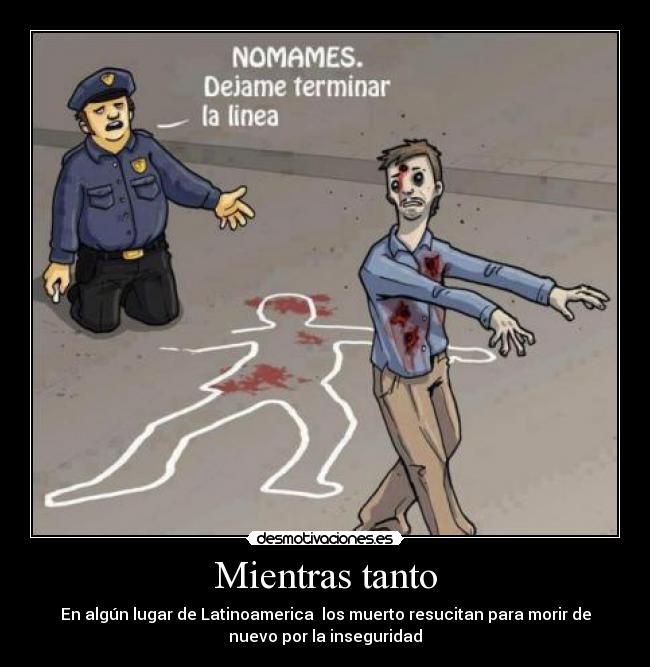 Mientras tanto - En algún lugar de Latinoamerica los muerto resucitan para morir de
nuevo por la inseguridad