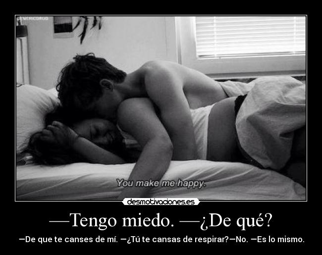 —Tengo miedo. —¿De qué? - —De que te canses de mí. —¿Tú te cansas de respirar?—No. —Es lo mismo.