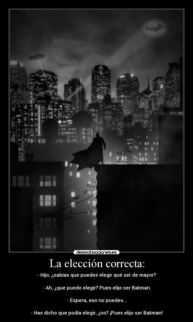 La elección correcta: - - Hijo, ¿sabías que puedes elegir qué ser de mayor?

- Ah, ¿que puedo elegir? Pues elijo ser Batman.

- Espera, eso no puedes...

- Has dicho que podía elegir, ¿no? ¡Pues elijo ser Batman!