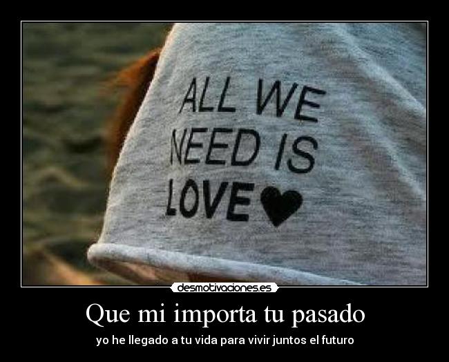 Que mi importa tu pasado - yo he llegado a tu vida para vivir juntos el futuro