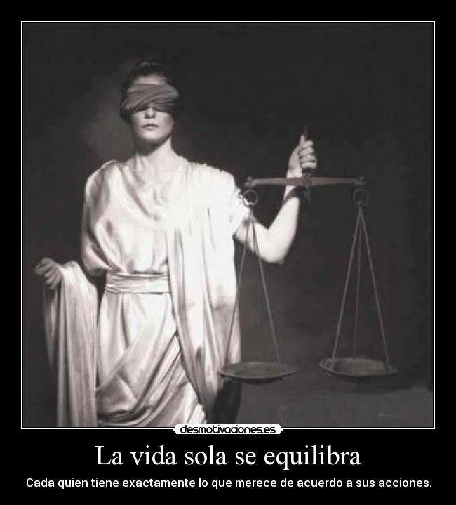 La vida sola se equilibra - Cada quien tiene exactamente lo que merece de acuerdo a sus acciones.