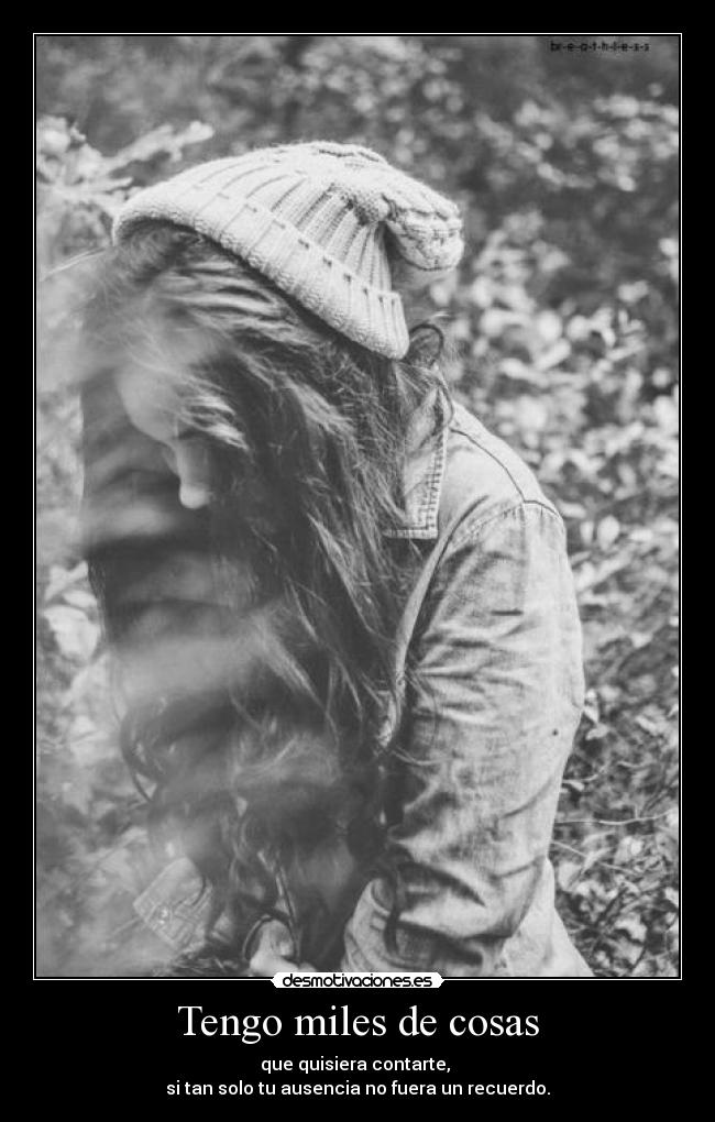 Tengo miles de cosas - que quisiera contarte,
si tan solo tu ausencia no fuera un recuerdo.