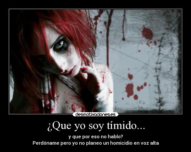 ¿Que yo soy tímido... - y que por eso no hablo?
Perdóname pero yo no planeo un homicidio en voz alta