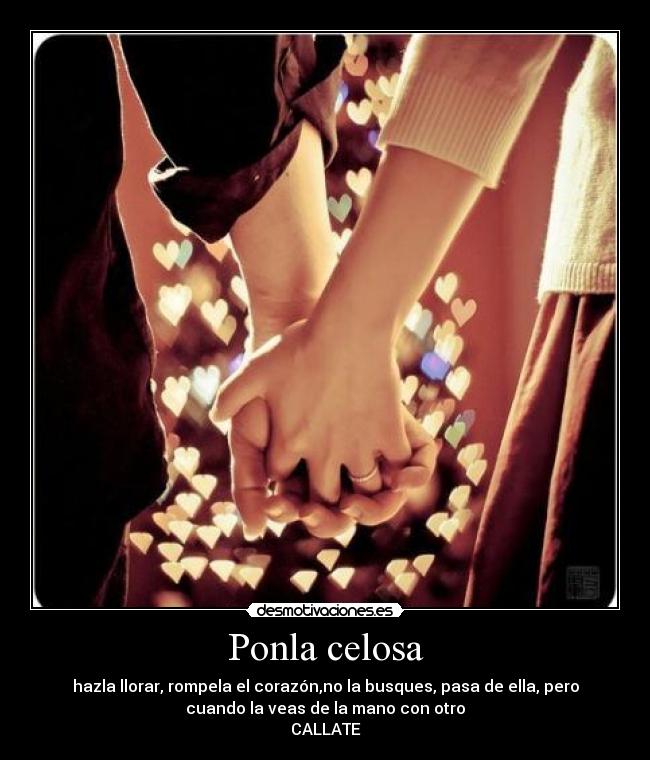Ponla celosa - hazla llorar, rompela el corazón,no la busques, pasa de ella, pero
cuando la veas de la mano con otro
CALLATE