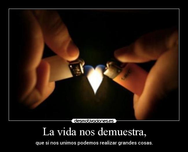 La vida nos demuestra, - que si nos unimos podemos realizar grandes cosas.