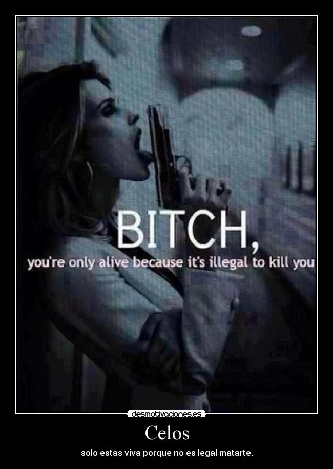 Celos - solo estas viva porque no es legal matarte.