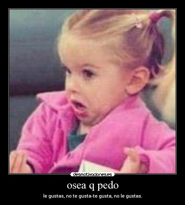 osea q pedo - le gustas, no te gusta-te gusta, no le gustas.