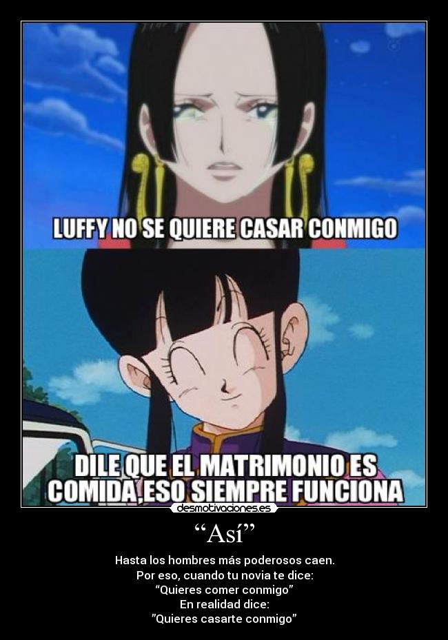“Así” - Hasta los hombres más poderosos caen.
Por eso, cuando tu novia te dice:
“Quieres comer conmigo”
En realidad dice:
”Quieres casarte conmigo”