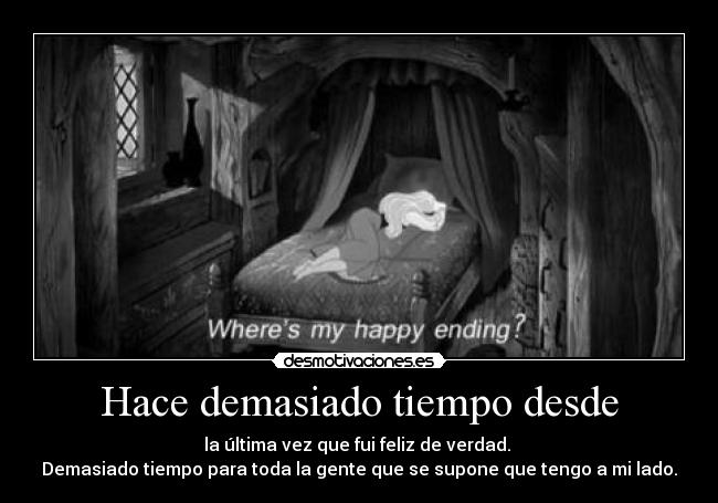 Hace demasiado tiempo desde - la última vez que fui feliz de verdad. 
Demasiado tiempo para toda la gente que se supone que tengo a mi lado.