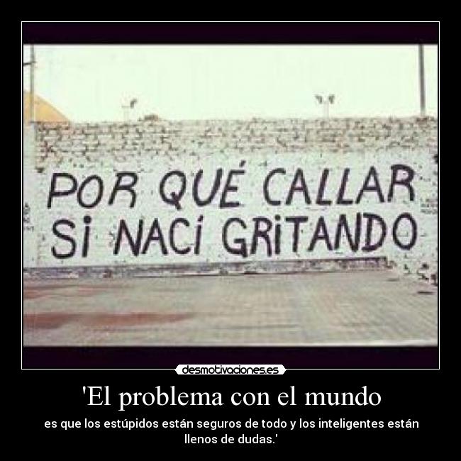 El problema con el mundo - es que los estúpidos están seguros de todo y los inteligentes están llenos de dudas.