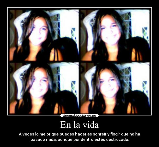 En la vida - A veces lo mejor que puedes hacer es sonreír y fingir que no ha
pasado nada, aunque por dentro estés destrozado.