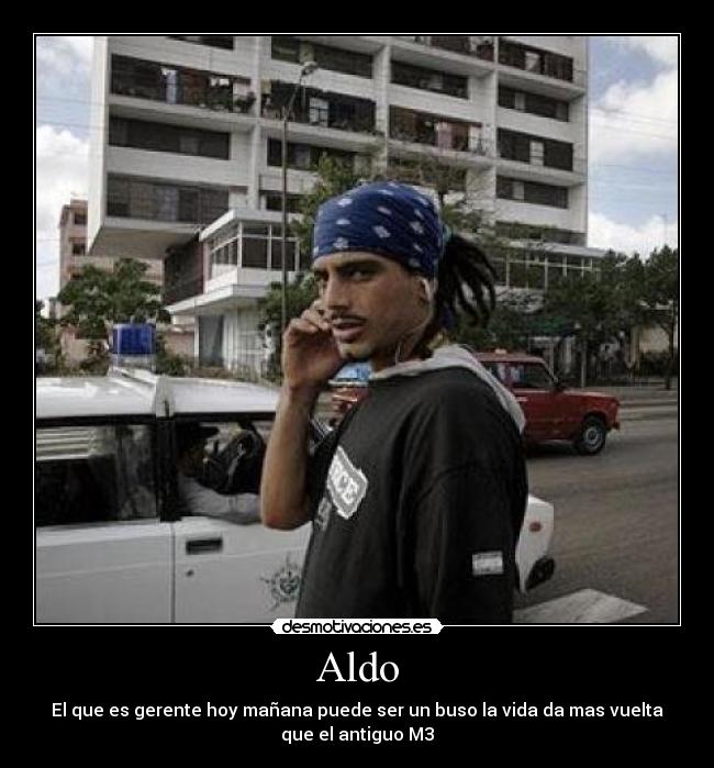 Aldo - El que es gerente hoy mañana puede ser un buso la vida da mas vuelta
que el antiguo M3