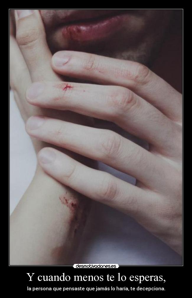 Y cuando menos te lo esperas, - la persona que pensaste que jamás lo haría, te decepciona.