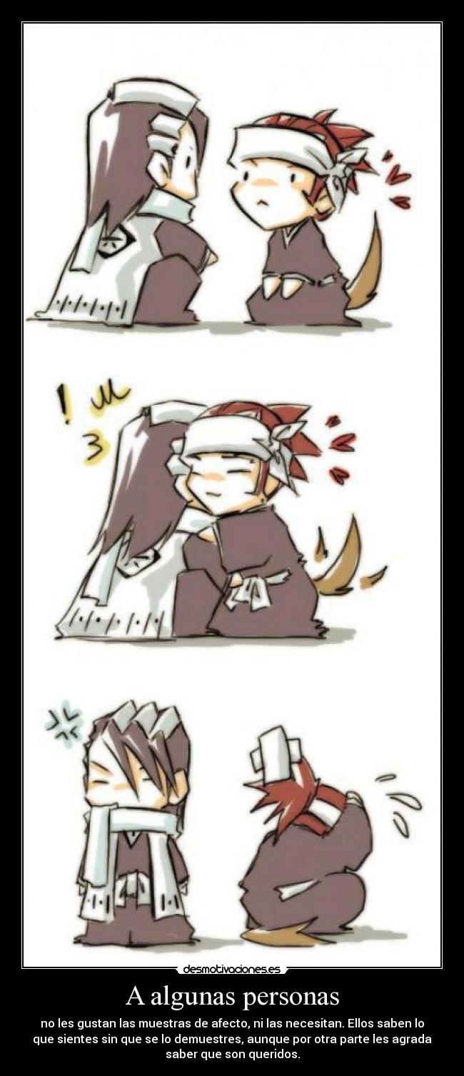 A algunas personas - no les gustan las muestras de afecto, ni las necesitan. Ellos saben lo
que sientes sin que se lo demuestres, aunque por otra parte les agrada
saber que son queridos.