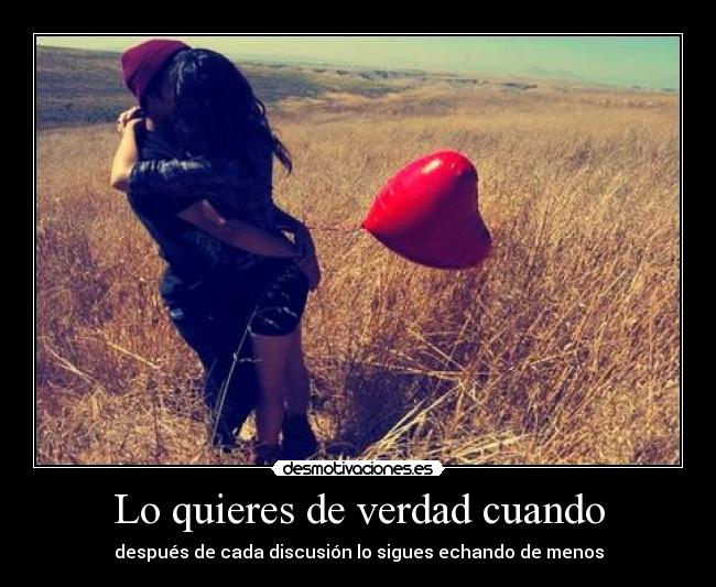 Lo quieres de verdad cuando - después de cada discusión lo sigues echando de menos