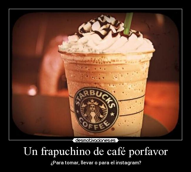 Un frapuchino de café porfavor - ¿Para tomar, llevar o para el instagram?