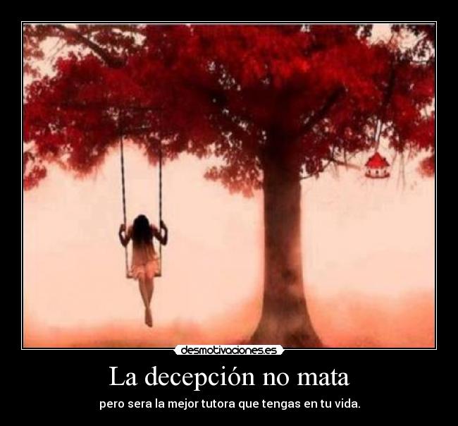 La decepción no mata - pero sera la mejor tutora que tengas en tu vida.