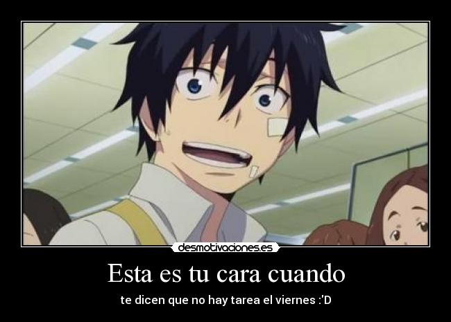 Esta es tu cara cuando - te dicen que no hay tarea el viernes :D