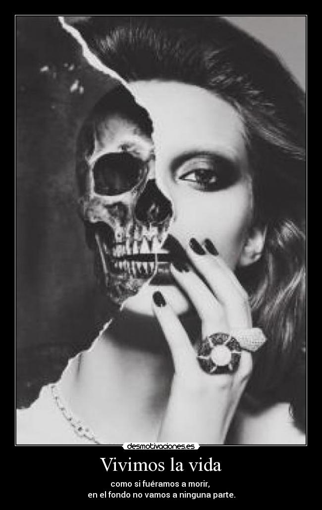 Vivimos la vida - como si fuéramos a morir,
en el fondo no vamos a ninguna parte.