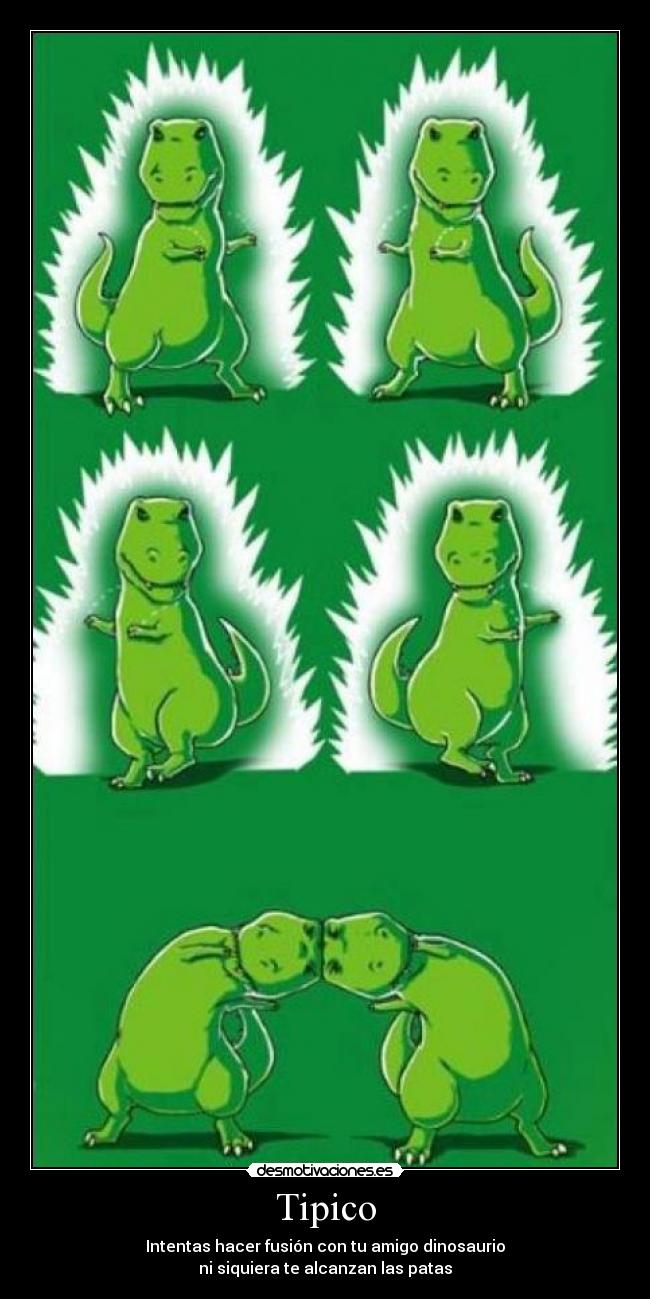 Tipico - Intentas hacer fusión con tu amigo dinosaurio
ni siquiera te alcanzan las patas