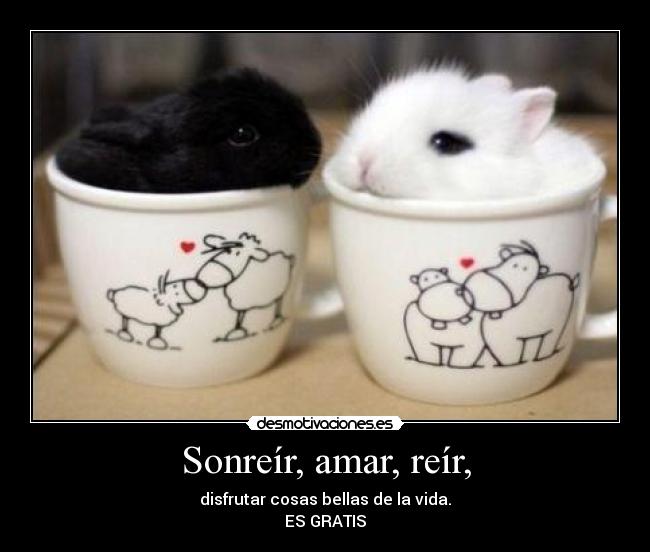 Sonreír, amar, reír, - disfrutar cosas bellas de la vida.
ES GRATIS