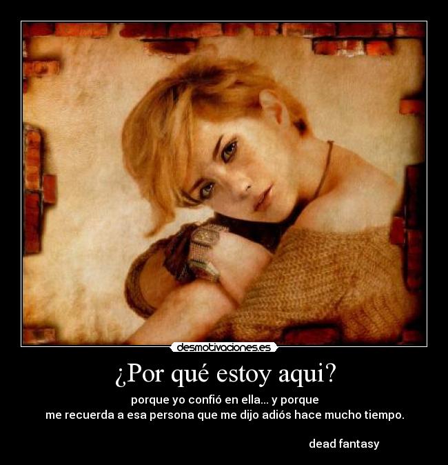 ¿Por qué estoy aqui? - porque yo confió en ella... y porque
me recuerda a esa persona que me dijo adiós hace mucho tiempo.
dead fantasy