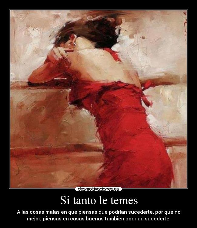 Si tanto le temes - A las cosas malas en que piensas que podrían sucederte, por que no
mejor, piensas en casas buenas también podrían sucederte.