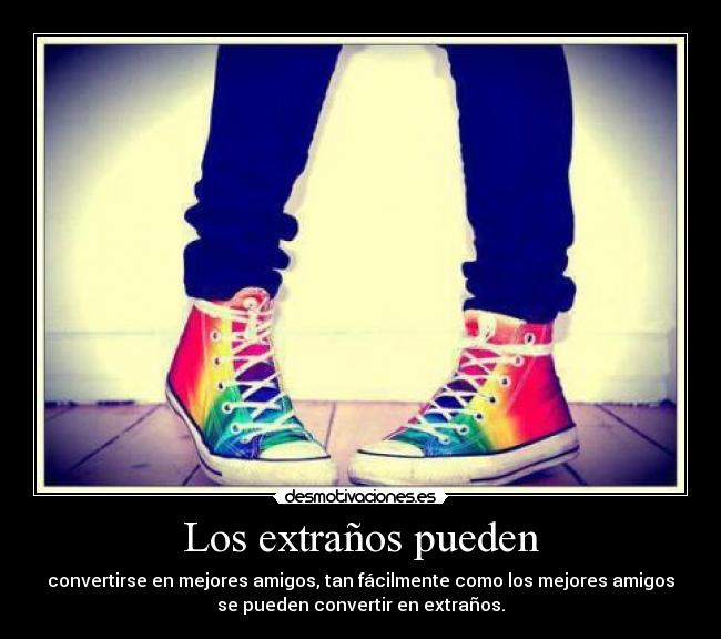 Los extraños pueden - convertirse en mejores amigos, tan fácilmente como los mejores amigos
se pueden convertir en extraños.