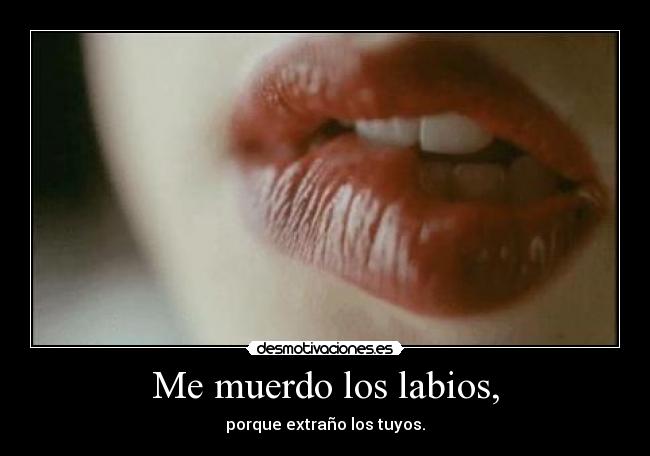 Me muerdo los labios, - porque extraño los tuyos.